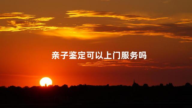 亲子鉴定可以上门服务吗