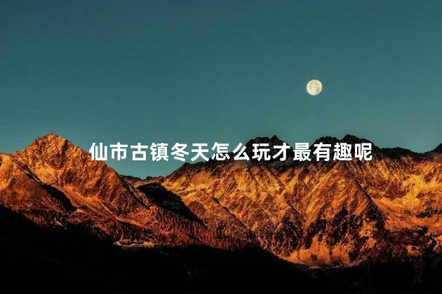 仙市古镇冬天怎么玩才最有趣呢