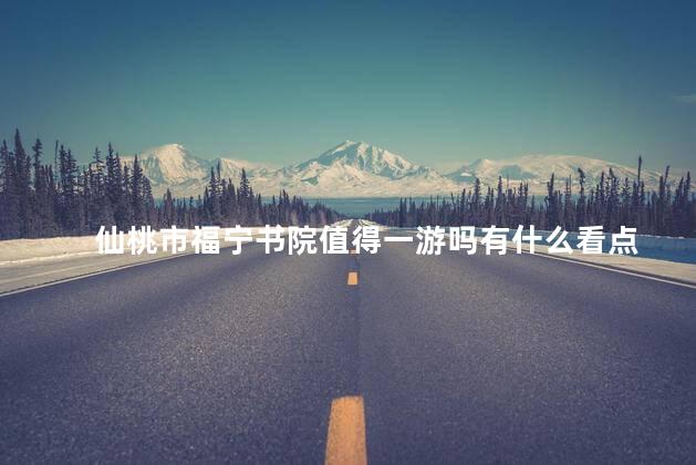 仙桃市福宁书院值得一游吗有什么看点