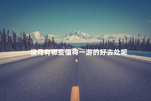 侯马有哪些值得一游的好去处呢