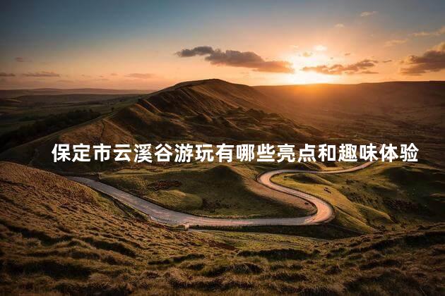 保定市云溪谷游玩有哪些亮点和趣味体验吗