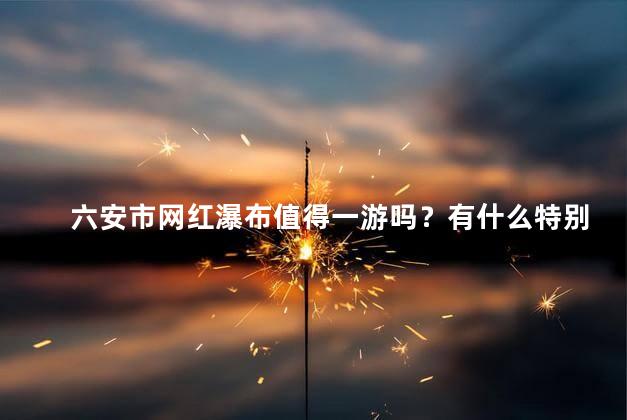 六安市网红瀑布值得一游吗？有什么特别之处？