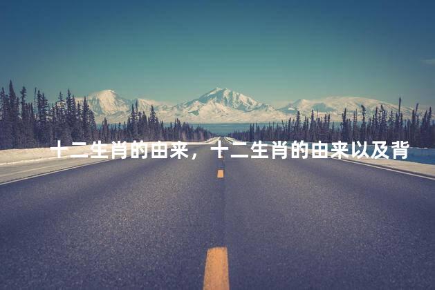 十二生肖的由来，十二生肖的由来以及背后的故事