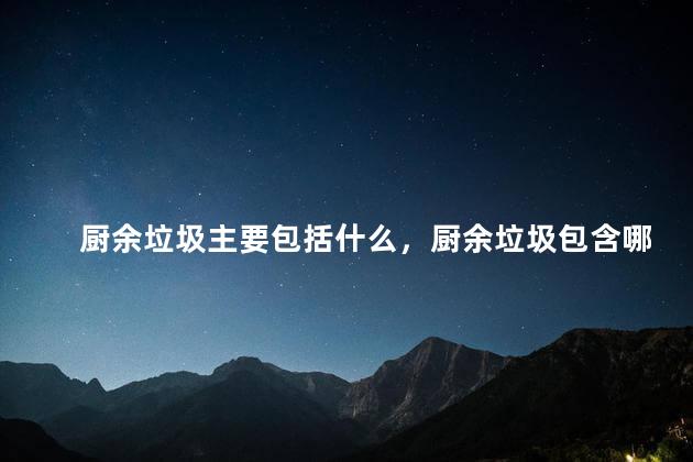 厨余垃圾主要包括什么，厨余垃圾包含哪些