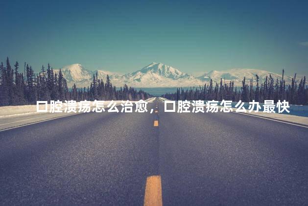 口腔溃疡怎么治愈，口腔溃疡怎么办最快最有效的方法