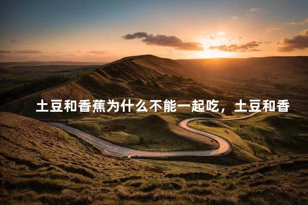 土豆和香蕉为什么不能一起吃，土豆和香蕉一起吃会长斑吗