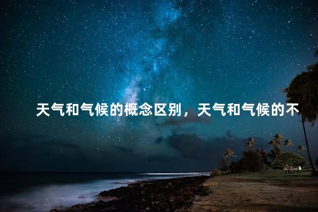 天气和气候的概念区别，天气和气候的不同之处