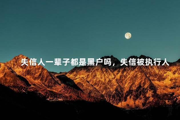 失信人一辈子都是黑户吗，失信被执行人名单的期限是多久