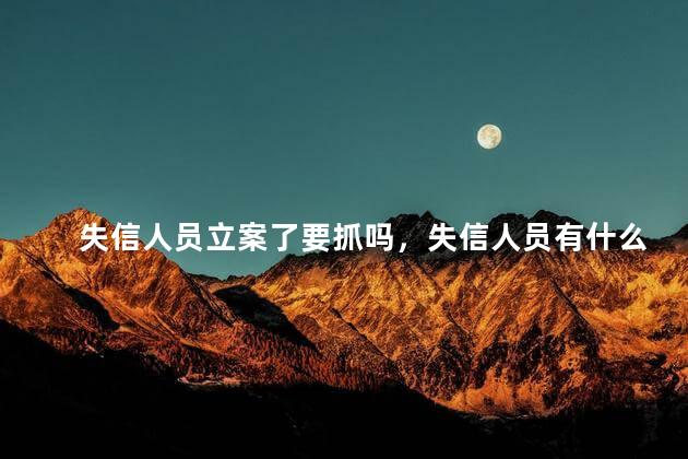 失信人员立案了要抓吗，失信人员有什么影响