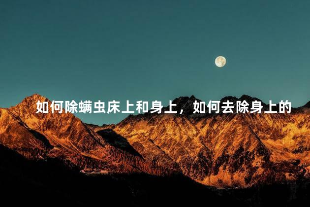 如何除螨虫床上和身上，如何去除身上的螨虫