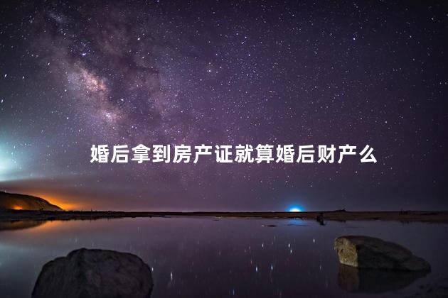 婚后拿到房产证就算婚后财产么