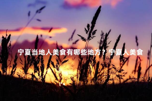 宁夏当地人美食有哪些地方？宁夏人美食——当地特色小吃介绍