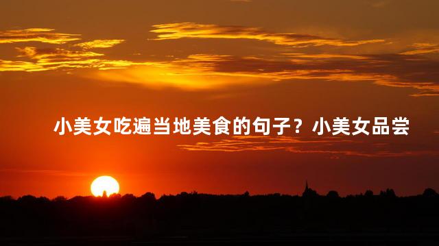 小美女吃遍当地美食的句子？小美女品尝地方特色美食
