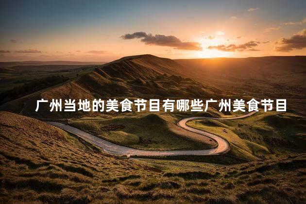 广州当地的美食节目有哪些广州美食节目推荐