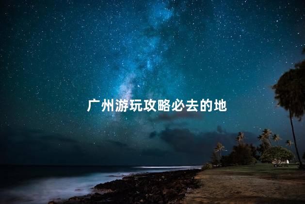 广州游玩攻略必去的地