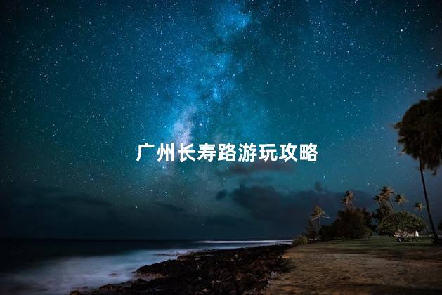 广州长寿路游玩攻略