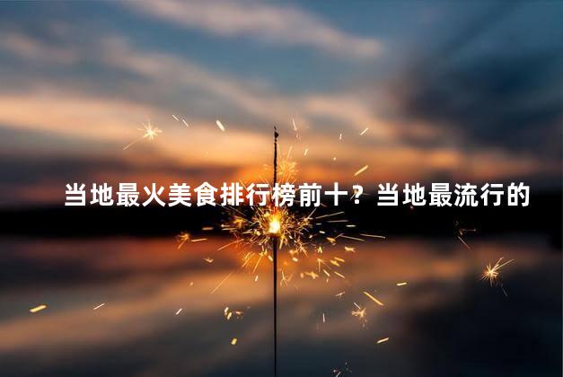 当地最火美食排行榜前十？当地最流行的十种美食你不能错过