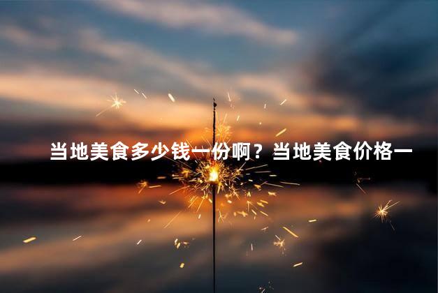 当地美食多少钱一份啊？当地美食价格一览：一份多少钱