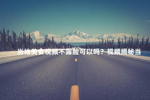 当地美食视频不露脸可以吗？视频揭秘当地美食，贴心不显示面孔！