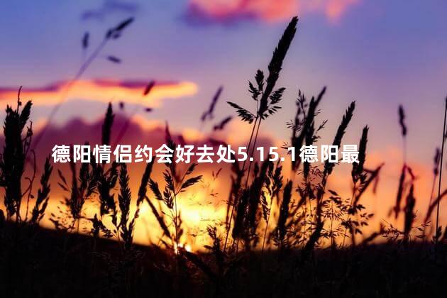 德阳情侣约会好去处5.15.1德阳最佳约会地点推荐