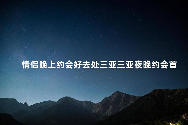 情侣晚上约会好去处三亚三亚夜晚约会首选，浪漫好去处