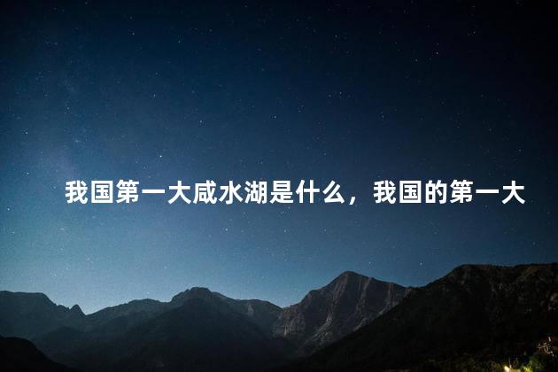 我国第一大咸水湖是什么，我国的第一大咸水湖是什么湖