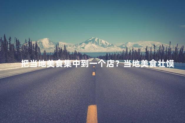 把当地美食集中到一个店？当地美食壮馍汇聚，品味千味美食