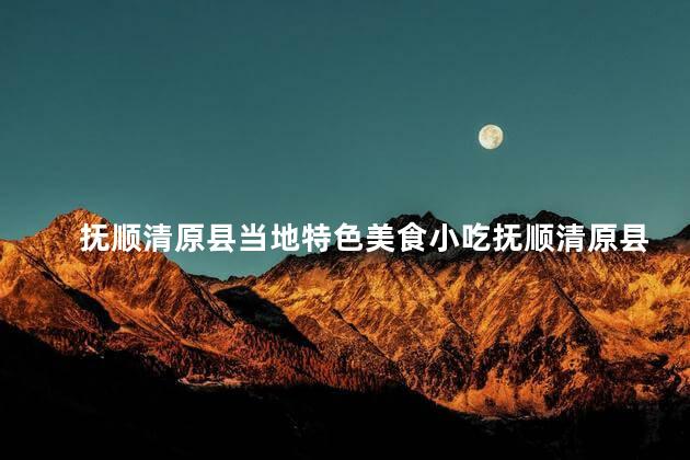 抚顺清原县当地特色美食小吃抚顺清原县有哪些特色小吃与美食