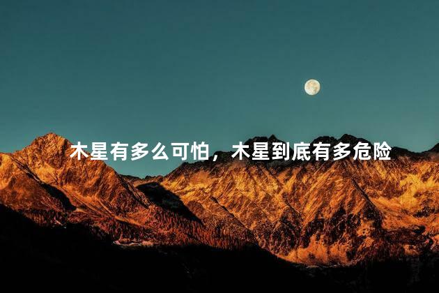 木星有多么可怕，木星到底有多危险