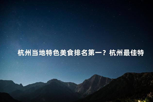 杭州当地特色美食排名第一？杭州最佳特色美食定名冠军