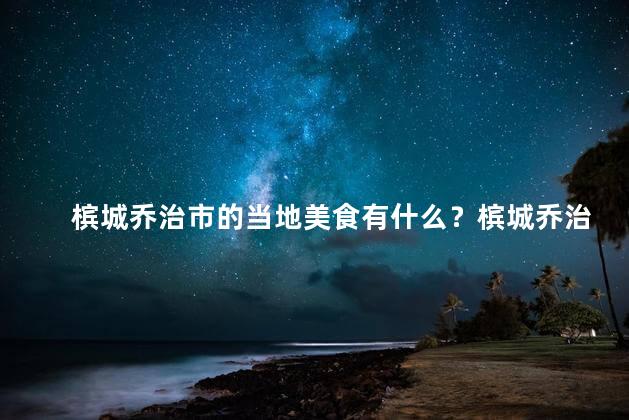 槟城乔治市的当地美食有什么？槟城乔治市的独特美食