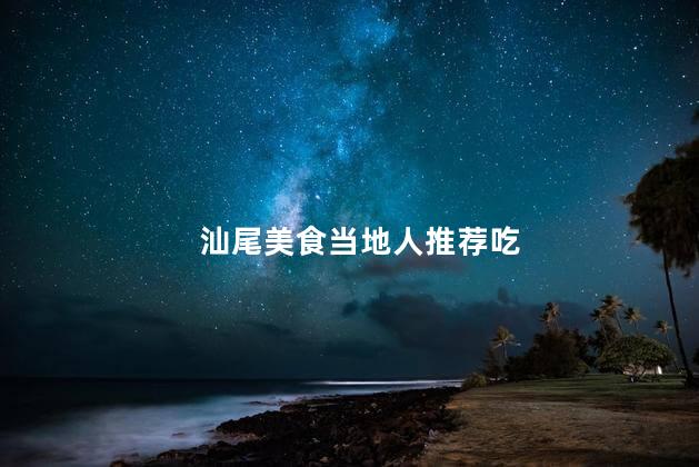 汕尾美食当地人推荐吃