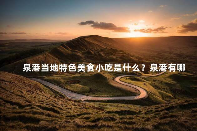 泉港当地特色美食小吃是什么？泉港有哪些特色小吃值得一试