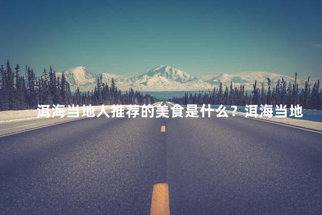 洱海当地人推荐的美食是什么？洱海当地美食指南
