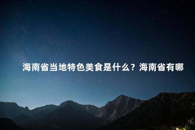 海南省当地特色美食是什么？海南省有哪些独特美食？