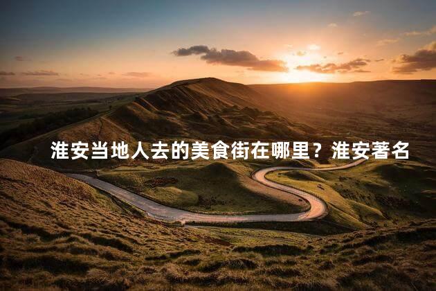 淮安当地人去的美食街在哪里？淮安著名美食街的具体位置在哪里