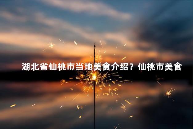 湖北省仙桃市当地美食介绍？仙桃市美食特色和魅力
