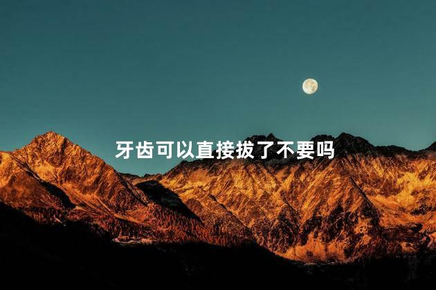 牙齿可以直接拔了不要吗
