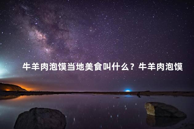牛羊肉泡馍当地美食叫什么？牛羊肉泡馍：当地独特美食
