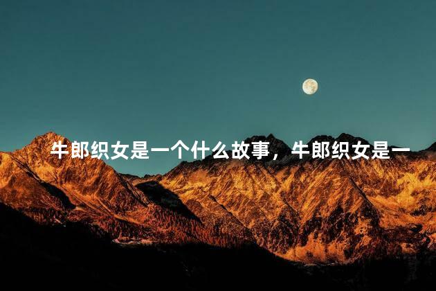 牛郎织女是一个什么故事，牛郎织女是一个什么故事情节
