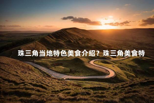 珠三角当地特色美食介绍？珠三角美食特色与你分享