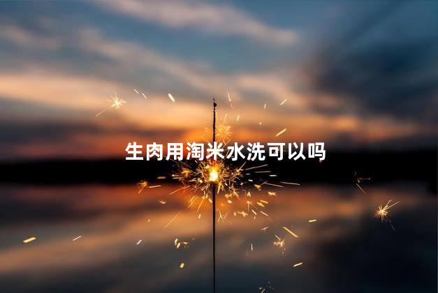 生肉用淘米水洗可以吗