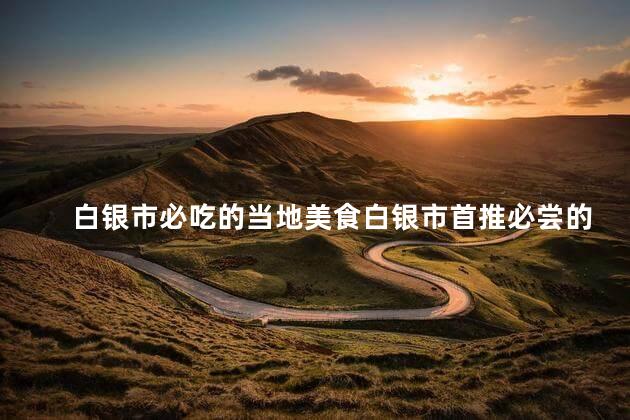 白银市必吃的当地美食白银市首推必尝的地方美食