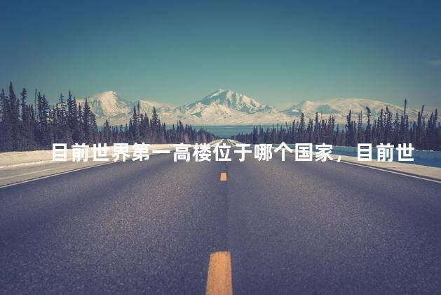 目前世界第一高楼位于哪个国家，目前世界第一高楼位于哪个国家呢