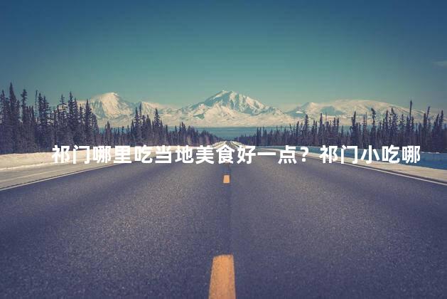 祁门哪里吃当地美食好一点？祁门小吃哪里好吃？一探当地美食好去处