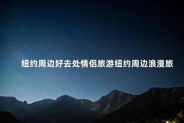 纽约周边好去处情侣旅游纽约周边浪漫旅游推荐