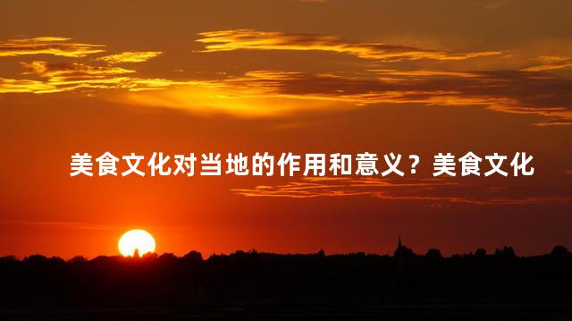 美食文化对当地的作用和意义？美食文化在当地的作用和意义