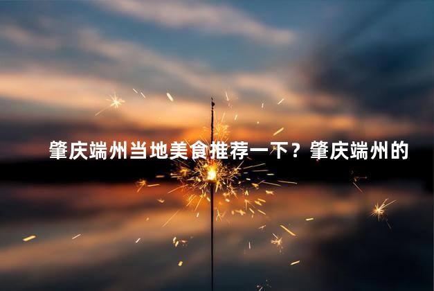 肇庆端州当地美食推荐一下？肇庆端州的美食推荐