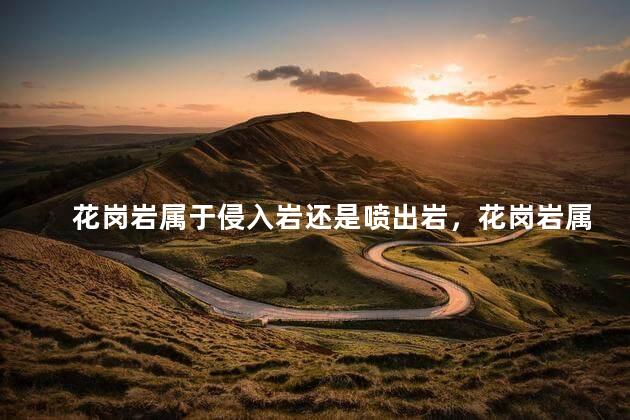 花岗岩属于侵入岩还是喷出岩，花岗岩属于哪一类岩石