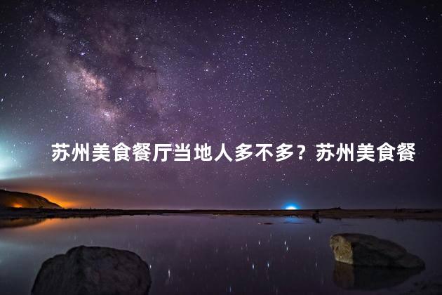 苏州美食餐厅当地人多不多？苏州美食餐厅有没有排队人多